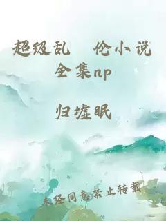 超级乱婬伦小说全集np