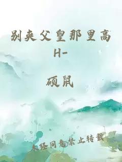 别夹父皇那里高H-