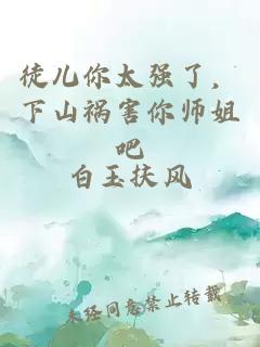 徒儿你太强了，下山祸害你师姐吧