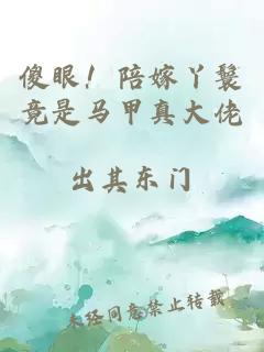 傻眼！陪嫁丫鬟竟是马甲真大佬