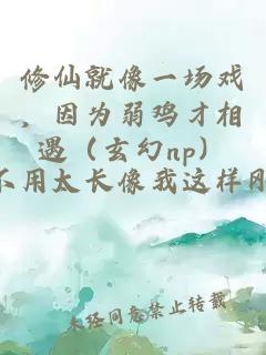 修仙就像一场戏，因为弱鸡才相遇（玄幻np）