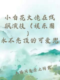 小白花大佬在线飙演技（娱乐圈）