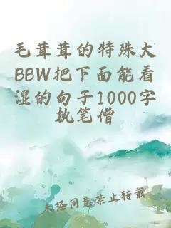 毛茸茸的特殊大BBW把下面能看湿的句子1000字